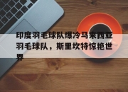 开云体育-包含印度羽毛球队爆冷马来西亚羽毛球队，斯里坎特惊艳世界的词条